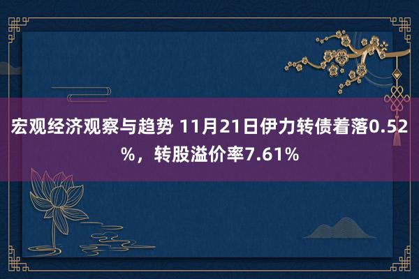 宏观经济观察与趋势 11月21日伊力转债着落0.52%，转股溢价率7.61%