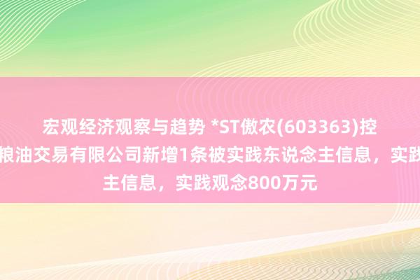 宏观经济观察与趋势 *ST傲农(603363)控股的厦门傲华粮油交易有限公司新增1条被实践东说念主信息，实践观念800万元