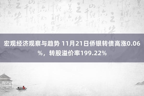 宏观经济观察与趋势 11月21日侨银转债高涨0.06%，转股溢价率199.22%