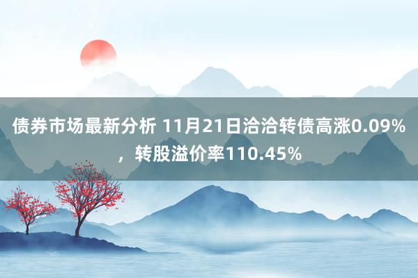 债券市场最新分析 11月21日洽洽转债高涨0.09%，转股溢价率110.45%