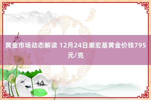 黄金市场动态解读 12月24日潮宏基黄金价钱795元/克