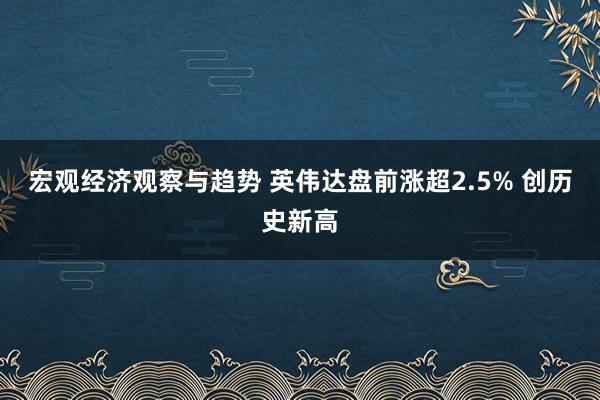 宏观经济观察与趋势 英伟达盘前涨超2.5% 创历史新高