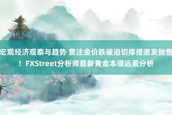 宏观经济观察与趋势 贯注金价跌破迫切撑捏激发抛售！FXStreet分析师最新黄金本领远景分析