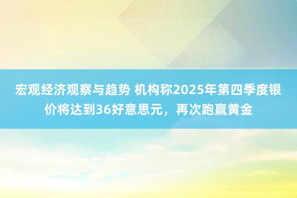 宏观经济观察与趋势 机构称2025年第四季度银价将达到36好意思元，再次跑赢黄金