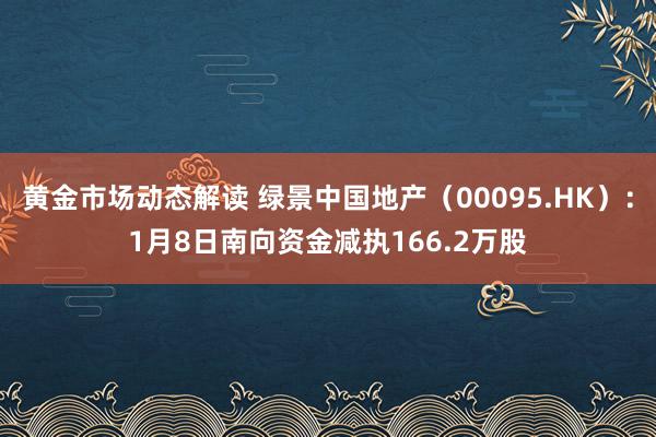 黄金市场动态解读 绿景中国地产（00095.HK）：1月8日南向资金减执166.2万股