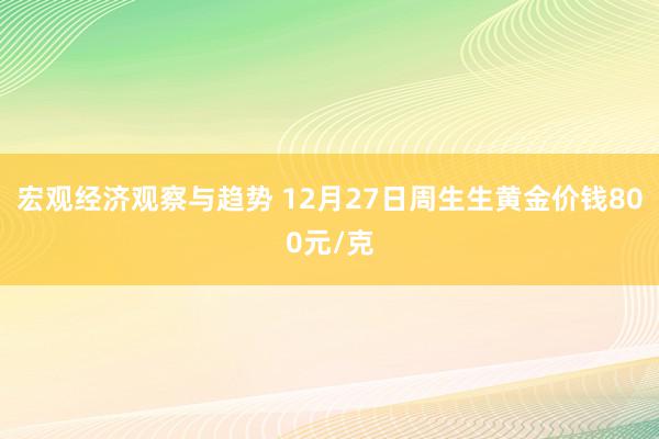 宏观经济观察与趋势 12月27日周生生黄金价钱800元/克