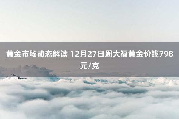 黄金市场动态解读 12月27日周大福黄金价钱798元/克