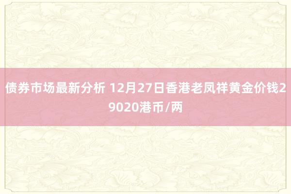 债券市场最新分析 12月27日香港老凤祥黄金价钱29020港币/两