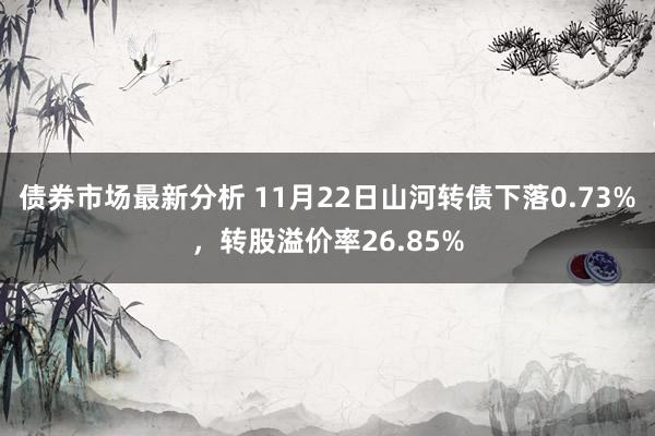 债券市场最新分析 11月22日山河转债下落0.73%，转股溢价率26.85%