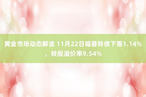 黄金市场动态解读 11月22日福蓉转债下落1.14%，转股溢价率9.54%