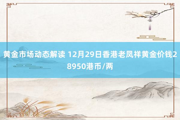 黄金市场动态解读 12月29日香港老凤祥黄金价钱28950港币/两