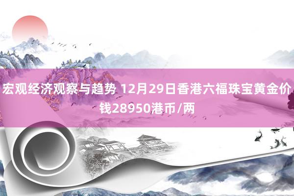 宏观经济观察与趋势 12月29日香港六福珠宝黄金价钱28950港币/两