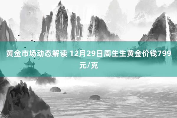 黄金市场动态解读 12月29日周生生黄金价钱799元/克