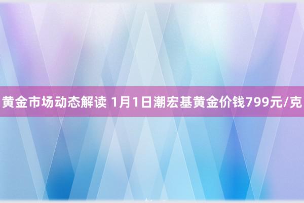 黄金市场动态解读 1月1日潮宏基黄金价钱799元/克