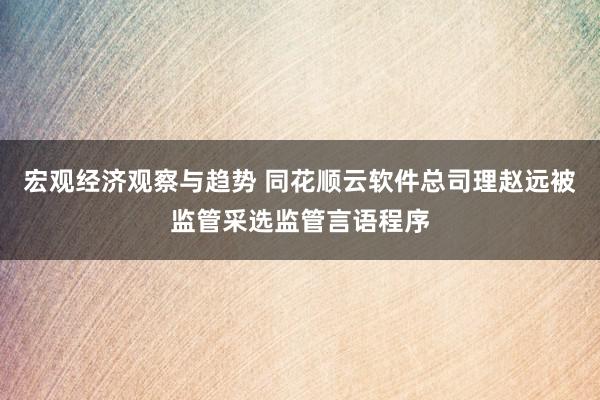 宏观经济观察与趋势 同花顺云软件总司理赵远被监管采选监管言语程序