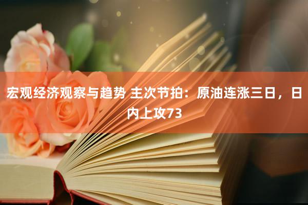 宏观经济观察与趋势 主次节拍：原油连涨三日，日内上攻73