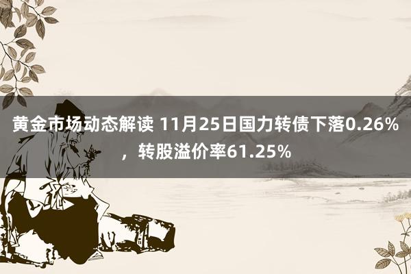 黄金市场动态解读 11月25日国力转债下落0.26%，转股溢价率61.25%