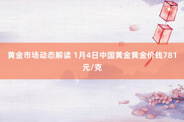 黄金市场动态解读 1月4日中国黄金黄金价钱781元/克