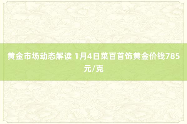 黄金市场动态解读 1月4日菜百首饰黄金价钱785元/克