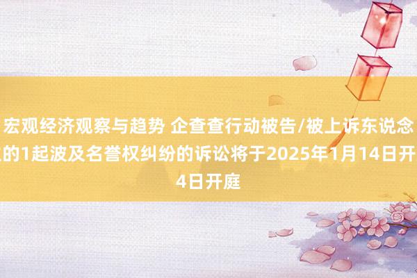 宏观经济观察与趋势 企查查行动被告/被上诉东说念主的1起波及名誉权纠纷的诉讼将于2025年1月14日开庭