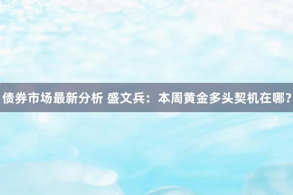 债券市场最新分析 盛文兵：本周黄金多头契机在哪？