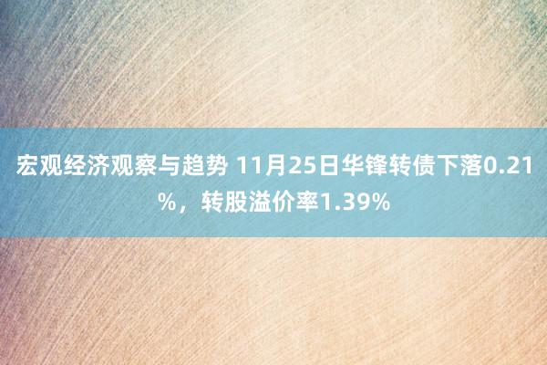 宏观经济观察与趋势 11月25日华锋转债下落0.21%，转股溢价率1.39%