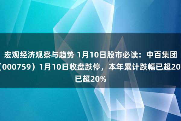 宏观经济观察与趋势 1月10日股市必读：中百集团（000759）1月10日收盘跌停，本年累计跌幅已超20%