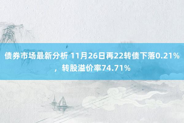 债券市场最新分析 11月26日再22转债下落0.21%，转股溢价率74.71%