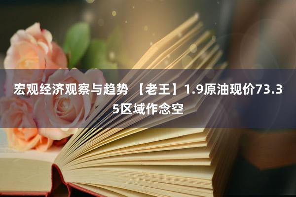 宏观经济观察与趋势 【老王】1.9原油现价73.35区域作念空