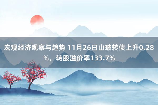 宏观经济观察与趋势 11月26日山玻转债上升0.28%，转股溢价率133.7%