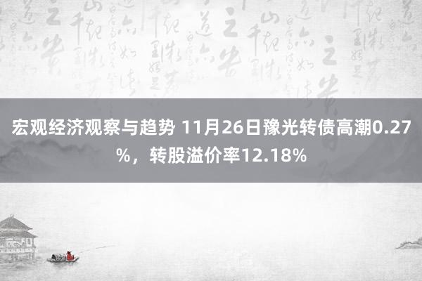 宏观经济观察与趋势 11月26日豫光转债高潮0.27%，转股溢价率12.18%