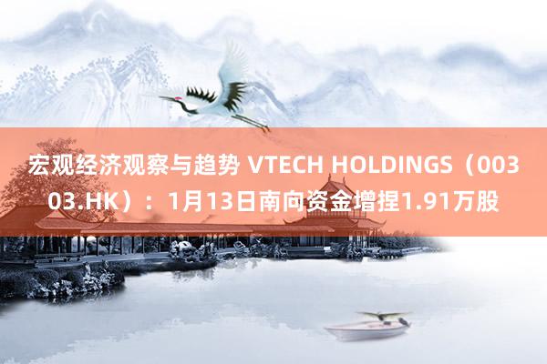 宏观经济观察与趋势 VTECH HOLDINGS（00303.HK）：1月13日南向资金增捏1.91万股