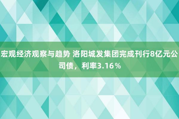 宏观经济观察与趋势 洛阳城发集团完成刊行8亿元公司债，利率3.16％