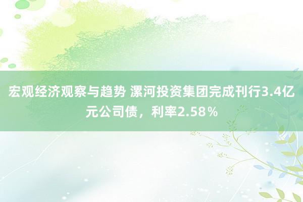 宏观经济观察与趋势 漯河投资集团完成刊行3.4亿元公司债，利率2.58％