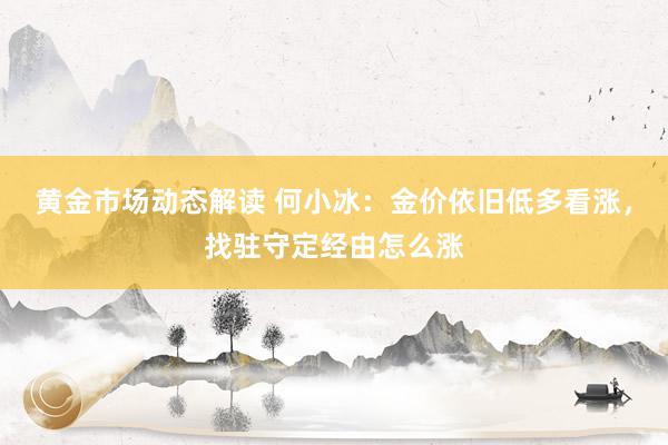 黄金市场动态解读 何小冰：金价依旧低多看涨，找驻守定经由怎么涨