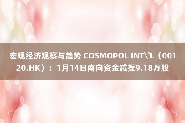 宏观经济观察与趋势 COSMOPOL INT'L（00120.HK）：1月14日南向资金减捏9.18万股