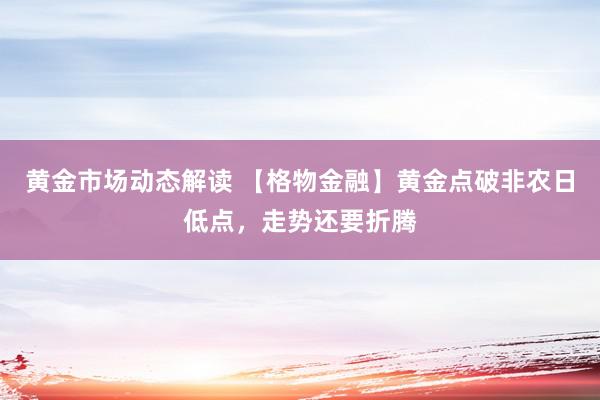 黄金市场动态解读 【格物金融】黄金点破非农日低点，走势还要折腾