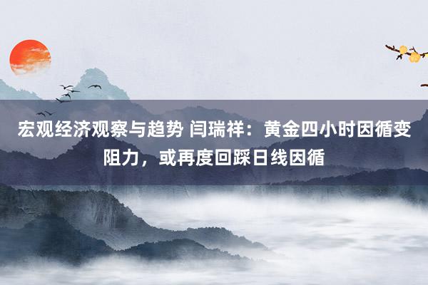 宏观经济观察与趋势 闫瑞祥：黄金四小时因循变阻力，或再度回踩日线因循