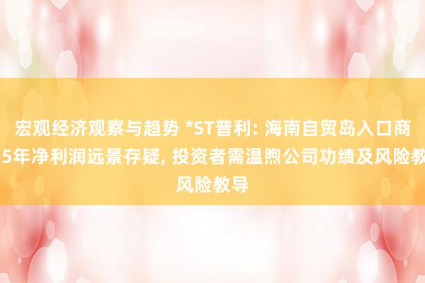 宏观经济观察与趋势 *ST普利: 海南自贸岛入口商, 25年净利润远景存疑, 投资者需温煦公司功绩及风险教导