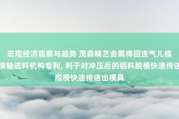 宏观经济观察与趋势 茂森精艺金属得回连气儿模内浮动滚轴送料机构专利, 利于对冲压后的铝料脱模快速传送出模具