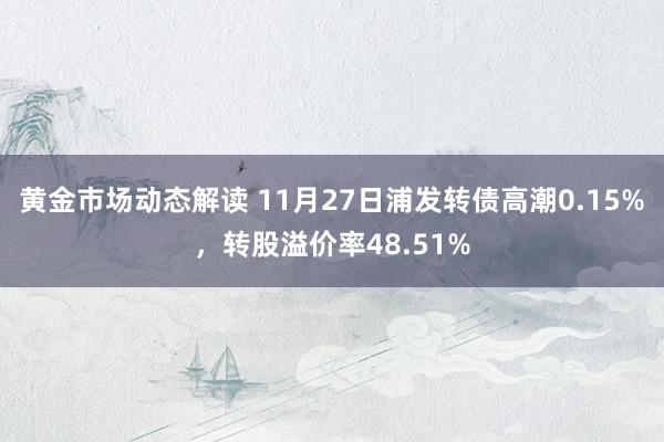 黄金市场动态解读 11月27日浦发转债高潮0.15%，转股溢价率48.51%