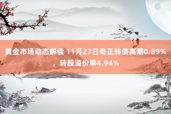 黄金市场动态解读 11月27日奇正转债高潮0.89%，转股溢价率4.94%