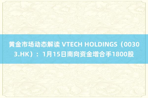 黄金市场动态解读 VTECH HOLDINGS（00303.HK）：1月15日南向资金增合手1800股