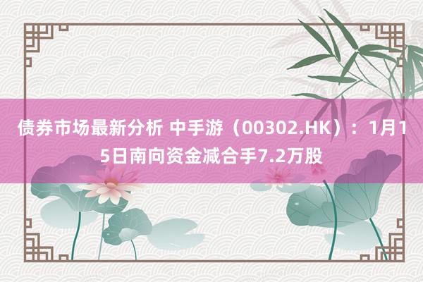 债券市场最新分析 中手游（00302.HK）：1月15日南向资金减合手7.2万股