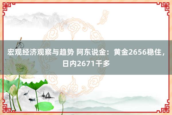 宏观经济观察与趋势 阿东说金：黄金2656稳住，日内2671干多