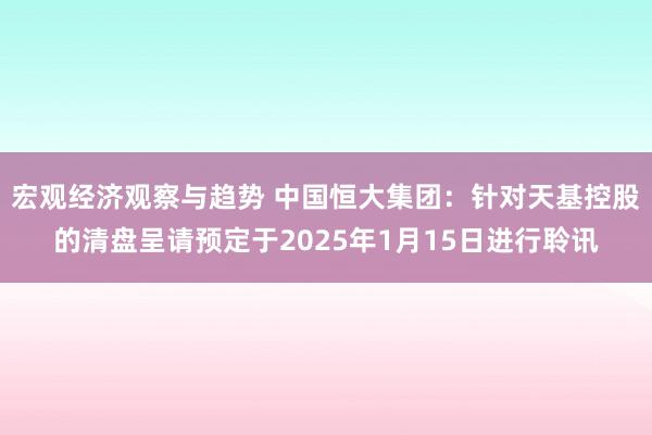 宏观经济观察与趋势 中国恒大集团：针对天基控股的清盘呈请预定于2025年1月15日进行聆讯