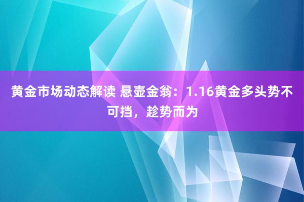 黄金市场动态解读 悬壶金翁：1.16黄金多头势不可挡，趁势而为