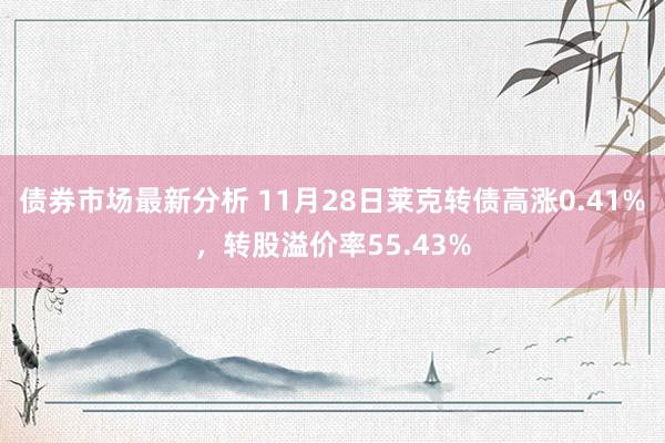 债券市场最新分析 11月28日莱克转债高涨0.41%，转股溢价率55.43%