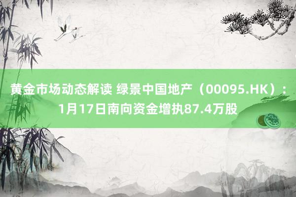 黄金市场动态解读 绿景中国地产（00095.HK）：1月17日南向资金增执87.4万股