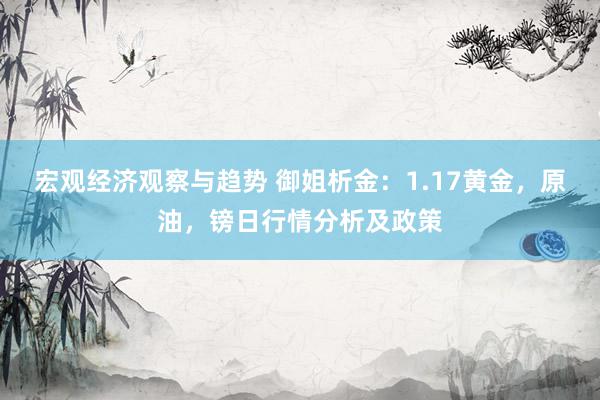 宏观经济观察与趋势 御姐析金：1.17黄金，原油，镑日行情分析及政策